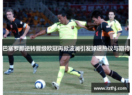 巴塞罗那逆转晋级欧冠再掀波澜引发球迷热议与期待