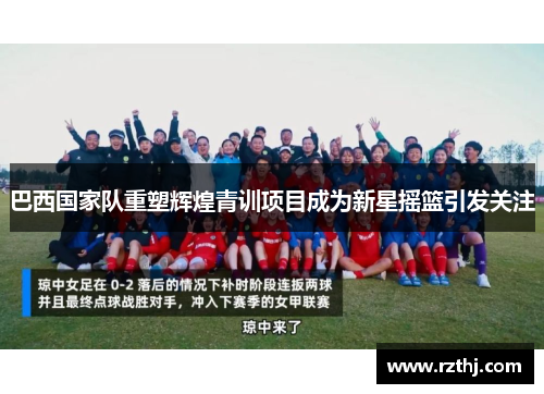 巴西国家队重塑辉煌青训项目成为新星摇篮引发关注