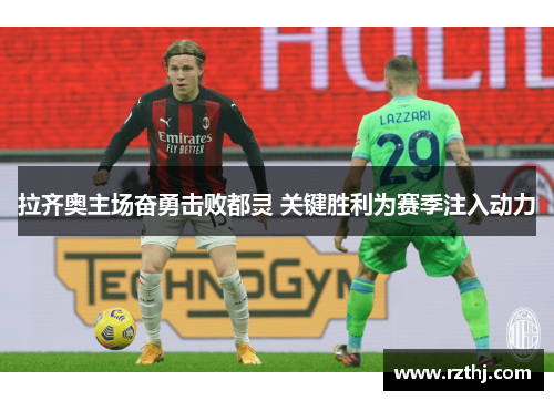 拉齐奥主场奋勇击败都灵 关键胜利为赛季注入动力