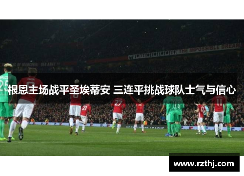 根恩主场战平圣埃蒂安 三连平挑战球队士气与信心