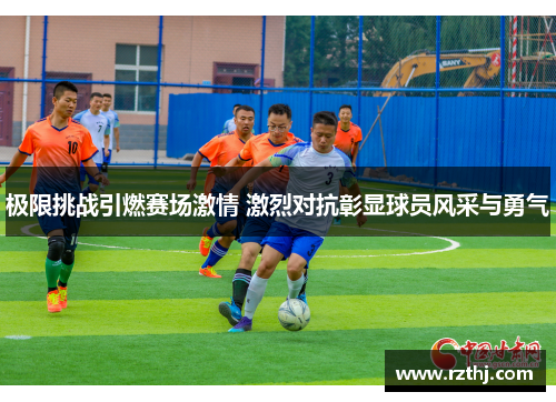 极限挑战引燃赛场激情 激烈对抗彰显球员风采与勇气