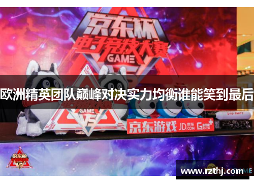 欧洲精英团队巅峰对决实力均衡谁能笑到最后