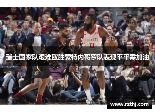 瑞士国家队艰难取胜蒙特内哥罗队表现平平需加油