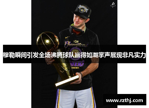 穆勒瞬间引发全场沸腾球队赢得如潮掌声展现非凡实力
