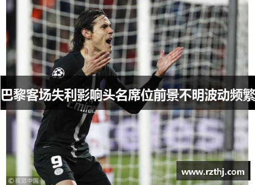 巴黎客场失利影响头名席位前景不明波动频繁