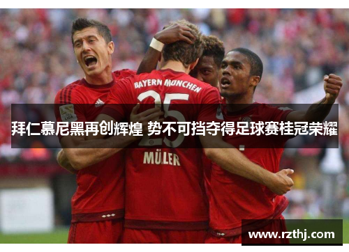 拜仁慕尼黑再创辉煌 势不可挡夺得足球赛桂冠荣耀