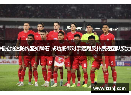 格拉纳达防线坚如磐石 成功抵御对手猛烈反扑展现团队实力