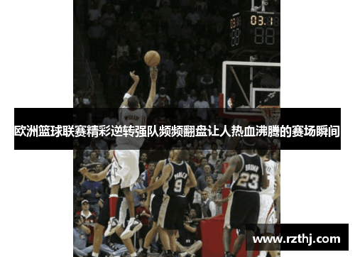 欧洲篮球联赛精彩逆转强队频频翻盘让人热血沸腾的赛场瞬间