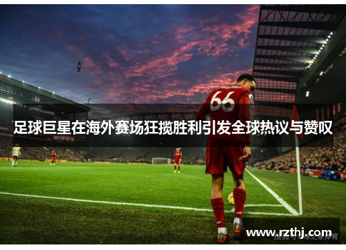 足球巨星在海外赛场狂揽胜利引发全球热议与赞叹