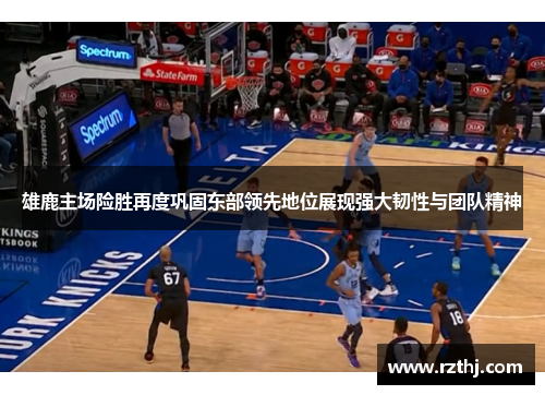 雄鹿主场险胜再度巩固东部领先地位展现强大韧性与团队精神