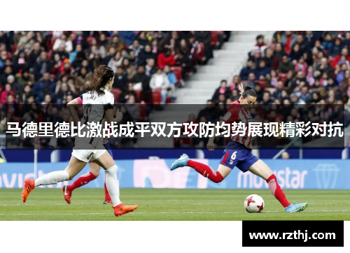 马德里德比激战成平双方攻防均势展现精彩对抗
