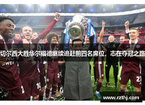 切尔西大胜华尔福德继续追赶前四名席位，志在夺冠之路