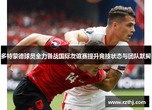 多特蒙德球员全力备战国际友谊赛提升竞技状态与团队默契