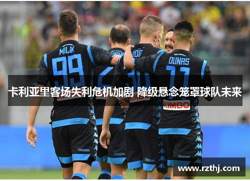 卡利亚里客场失利危机加剧 降级悬念笼罩球队未来