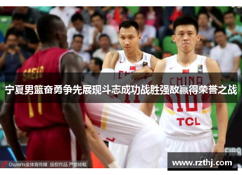 宁夏男篮奋勇争先展现斗志成功战胜强敌赢得荣誉之战