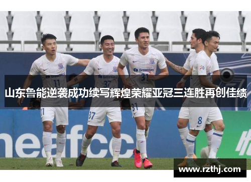 山东鲁能逆袭成功续写辉煌荣耀亚冠三连胜再创佳绩
