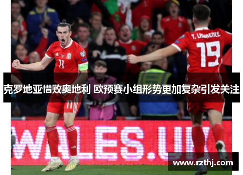 克罗地亚惜败奥地利 欧预赛小组形势更加复杂引发关注