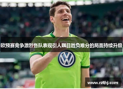 欧预赛竞争激烈各队表现引人瞩目胜负难分的局面持续升级
