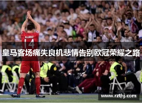 皇马客场痛失良机悲情告别欧冠荣耀之路