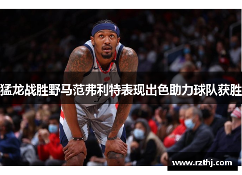 猛龙战胜野马范弗利特表现出色助力球队获胜