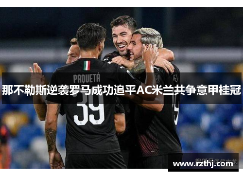 那不勒斯逆袭罗马成功追平AC米兰共争意甲桂冠