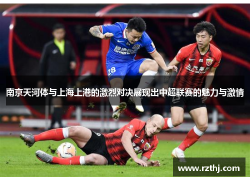 南京天河体与上海上港的激烈对决展现出中超联赛的魅力与激情