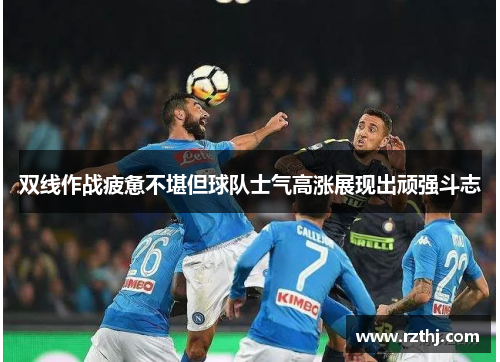 双线作战疲惫不堪但球队士气高涨展现出顽强斗志