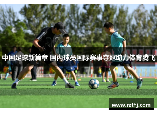 中国足球新篇章 国内球员国际赛事夺冠助力体育腾飞