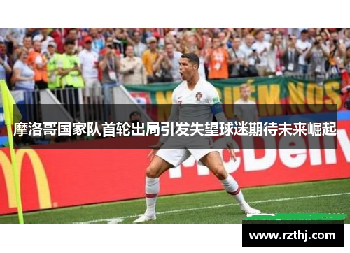摩洛哥国家队首轮出局引发失望球迷期待未来崛起