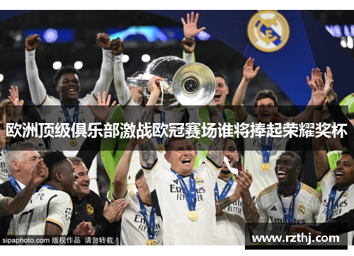 欧洲顶级俱乐部激战欧冠赛场谁将捧起荣耀奖杯