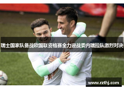 瑞士国家队备战欧国联资格赛全力迎战委内瑞拉队激烈对决