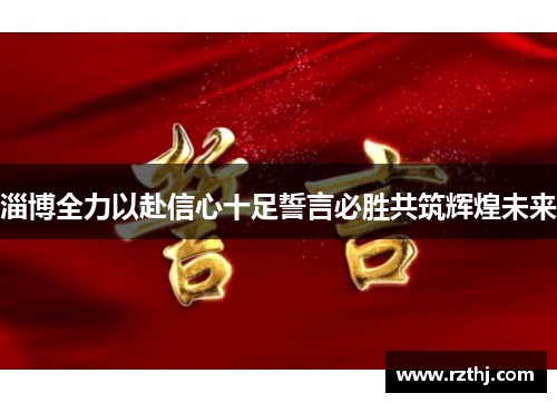 淄博全力以赴信心十足誓言必胜共筑辉煌未来