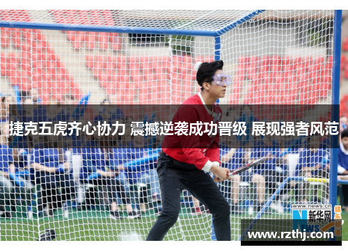 捷克五虎齐心协力 震撼逆袭成功晋级 展现强者风范