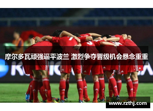 摩尔多瓦顽强逼平波兰 激烈争夺晋级机会悬念重重