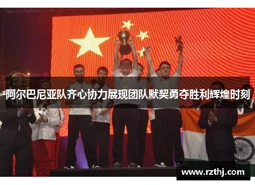 阿尔巴尼亚队齐心协力展现团队默契勇夺胜利辉煌时刻