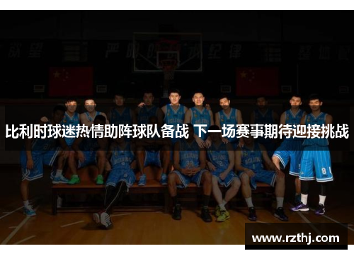 比利时球迷热情助阵球队备战 下一场赛事期待迎接挑战