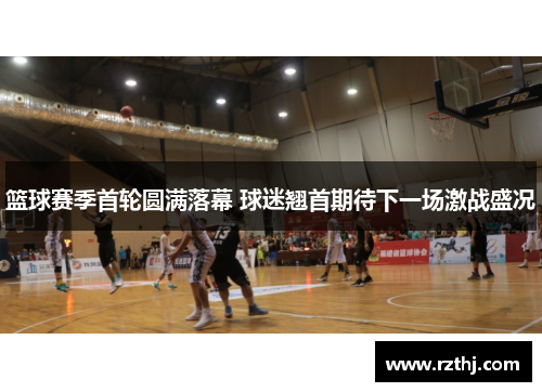 篮球赛季首轮圆满落幕 球迷翘首期待下一场激战盛况