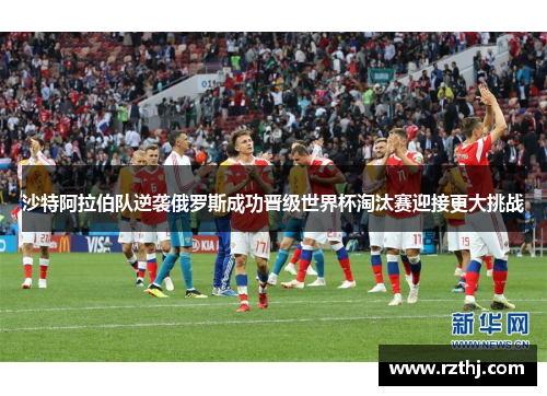 沙特阿拉伯队逆袭俄罗斯成功晋级世界杯淘汰赛迎接更大挑战