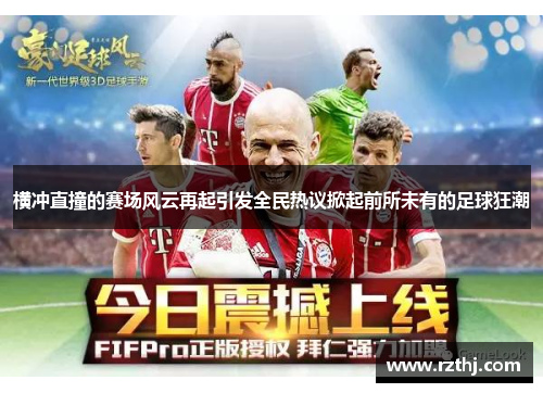 横冲直撞的赛场风云再起引发全民热议掀起前所未有的足球狂潮