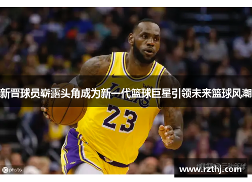 新晋球员崭露头角成为新一代篮球巨星引领未来篮球风潮