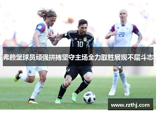 弗赖堡球员顽强拼搏坚守主场全力取胜展现不屈斗志