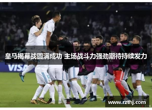 皇马揭幕战圆满成功 主场战斗力强劲期待持续发力
