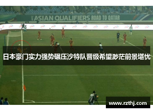 日本豪门实力强势碾压沙特队晋级希望渺茫前景堪忧