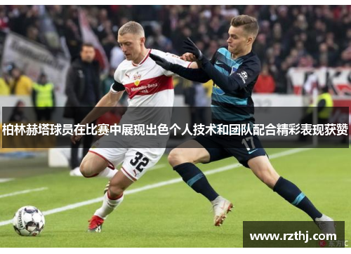 柏林赫塔球员在比赛中展现出色个人技术和团队配合精彩表现获赞