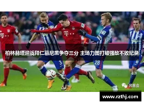 柏林赫塔迎战拜仁慕尼黑争夺三分 主场力图打破强敌不败纪录